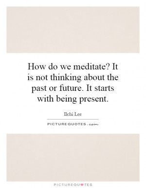 How do we meditate? It is not thinking about the past or future. It ...