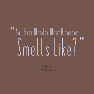 Quotes Picture: you ever wonder what a booger smells like?