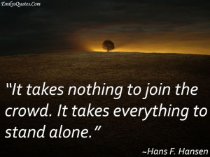It takes nothing to join the crowd. It takes everything to stand alone