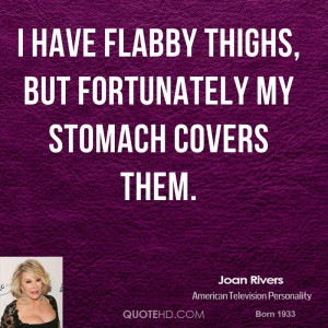 have flabby thighs, but fortunately my stomach covers them.