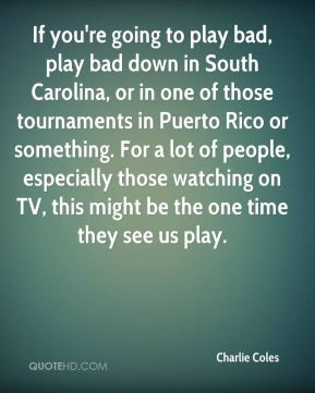 Coles - If you're going to play bad, play bad down in South Carolina ...