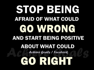 Stop being afraid of what could go wrong ...