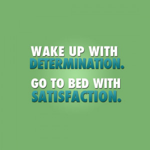 Wake up with determination. Go to bed with satisfaction.