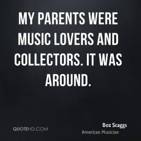 Boz Scaggs - My parents were music lovers and collectors. It was ...