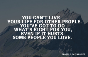 You can't live your life for other people. you've got to do what's ...