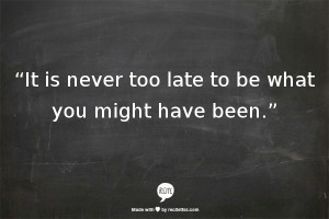 The Quote: “It is never too late to be what you might have been.”