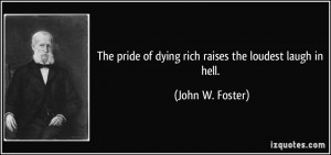 pride of dying rich raises the loudest laugh in hell John W Foster