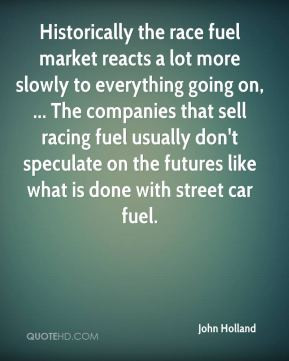 John Holland - Historically the race fuel market reacts a lot more ...