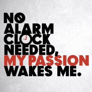 No Alarm Clock Needed. My Passion Wakes Me.