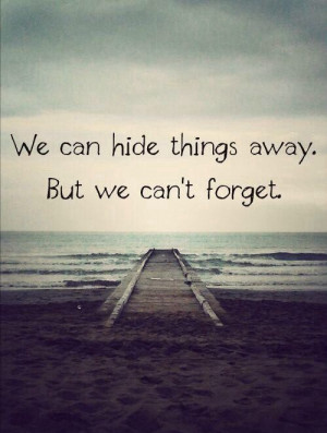 We can hide things away. But we can’t forget.