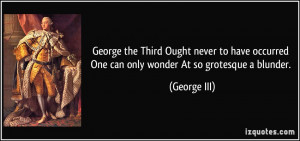 George the Third Ought never to have occurred One can only wonder At ...