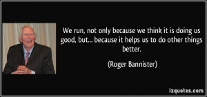 ... ... because it helps us to do other things better. - Roger Bannister