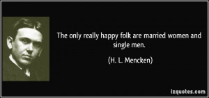 ... really happy folk are married women and single men. - H. L. Mencken