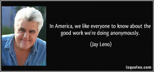... to know about the good work we're doing anonymously. - Jay Leno