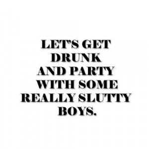 Lets get drunk and party with some really slutty boys