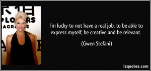 ... be able to express myself, be creative and be relevant. - Gwen Stefani