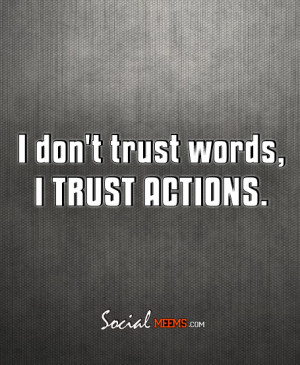 don’t trust words, I trust Actions.