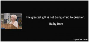 The greatest gift is not being afraid to question. - Ruby Dee