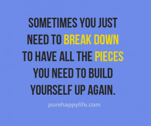 break down to have all the pieces you need to build yourself up again