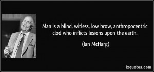 Man is a blind, witless, low brow, anthropocentric clod who inflicts ...