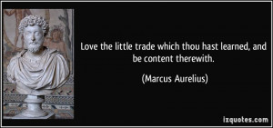 ... which thou hast learned, and be content therewith. - Marcus Aurelius