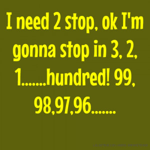 need 2 stop, ok I'm gonna stop in 3, 2, 1.....hundred! 99, 98,97 ...