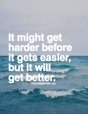 It might get harder before it gets easier, but it will get better.