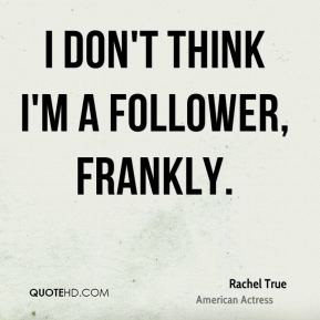 Rachel True - I don't think I'm a follower, frankly.
