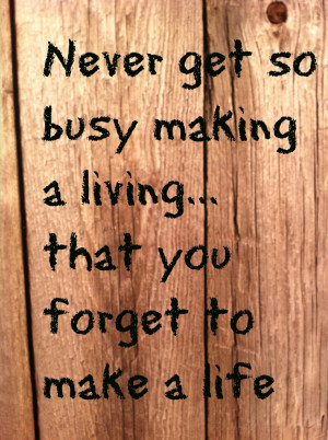 Never get so busy making a living ..