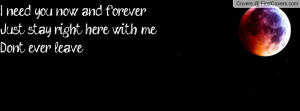 need you now and foreverJust stay right here with meDon't ever leave ...