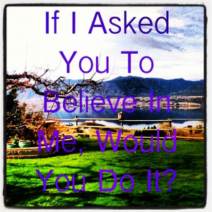 If I had ever asked you to believe in me, would you have done it. From ...