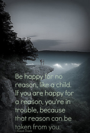 Be happy for no reason , like a child . If you are happy for a reason ...