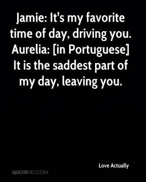... ] It is the saddest part of my day, leaving you. - Love Actually