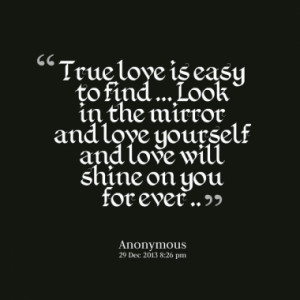 True love is easy to find ... Look in the mirror and love yourself and ...