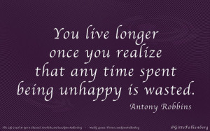 ... realize that any time spent being unhappy is wasted, Antony Robbins