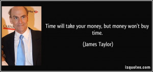 Time will take your money, but money won't buy time. - James Taylor