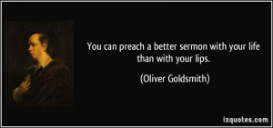 ... better sermon with your life than with your lips. - Oliver Goldsmith