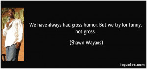 had gross humor. But we try for funny, not gross. - Shawn Wayans