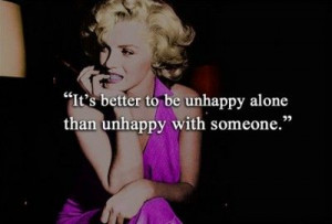 Better to be unhappy alone, than unhappy with someone....Marilyn