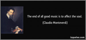 The end of all good music is to affect the soul. - Claudio Monteverdi