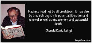 Madness need not be all breakdown. It may also be break-through. It is ...
