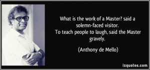 ... To teach people to laugh, said the Master gravely. - Anthony de Mello