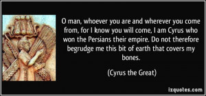 ... begrudge me this bit of earth that covers my bones. - Cyrus the Great