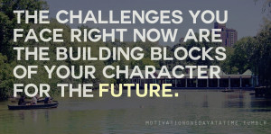 ... face right now are building blocks of your character for the future