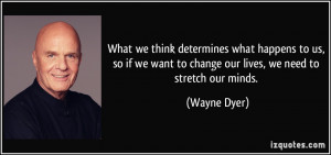 ... want to change our lives, we need to stretch our minds. - Wayne Dyer