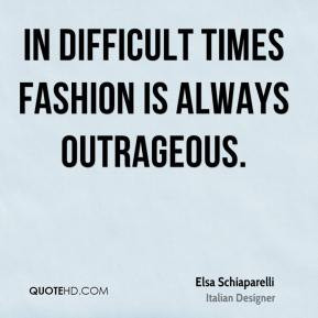 Elsa Schiaparelli - In difficult times fashion is always outrageous.