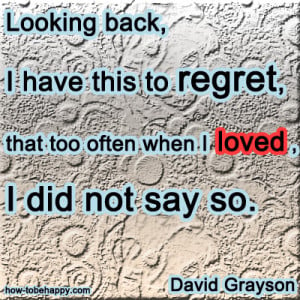 Looking back, I have this to regret, that too often when I loved, I ...