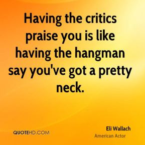 Eli Wallach - Having the critics praise you is like having the hangman ...