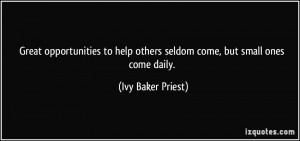 ... help others seldom come, but small ones come daily. - Ivy Baker Priest