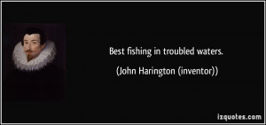 Best fishing in troubled waters. - John Harington (inventor)